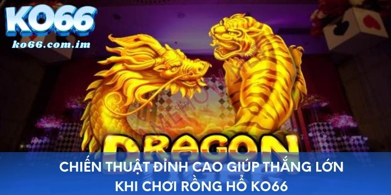 Chiến thuật đỉnh cao giúp thắng lớn khi chơi Rồng Hổ KO66