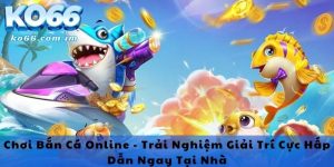 Chơi Bắn Cá Online - Trải Nghiệm Giải Trí Cực Hấp Dẫn Ngay Tại Nhà