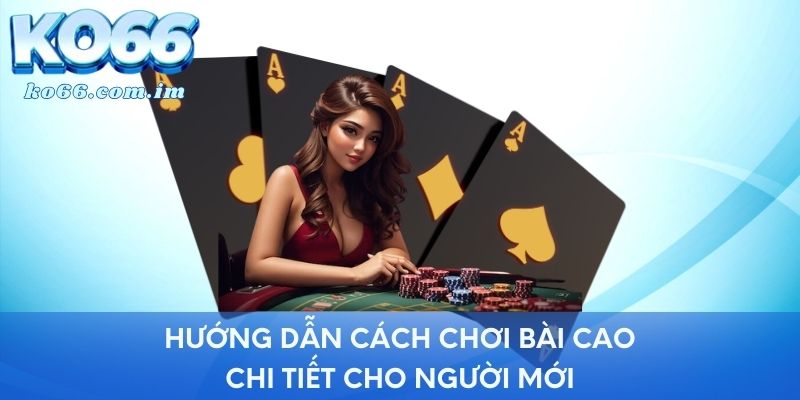 Hướng dẫn cách chơi bài cao chi tiết cho người mới