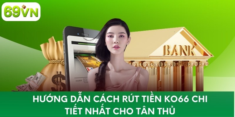 Hướng dẫn cách rút tiền KO66 chi tiết nhất cho tân thủ