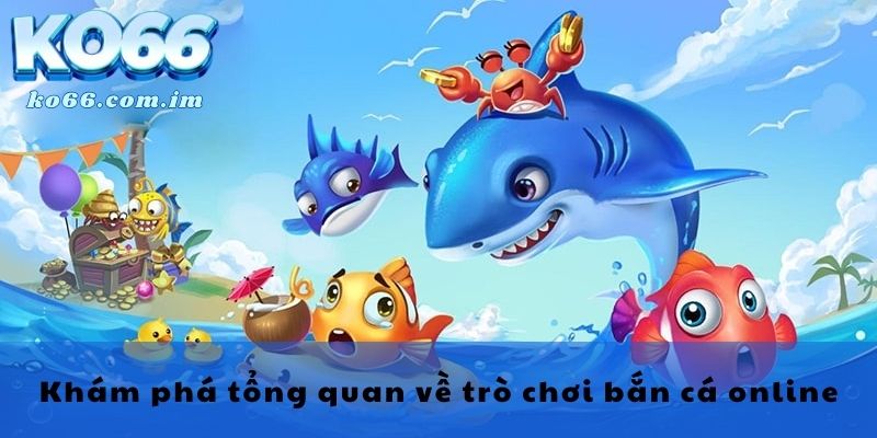 Khám phá tổng quan về trò chơi bắn cá online