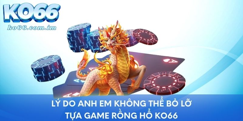 Lý do anh em không thể bỏ lỡ tựa game Rồng Hổ KO66