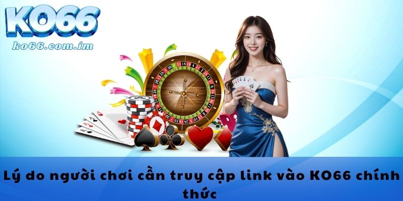 Lý do người chơi cần truy cập link vào KO66 chính thức 