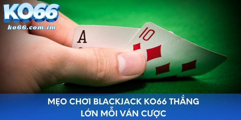 Mẹo chơi Blackjack KO66 thắng lớn mỗi ván cược