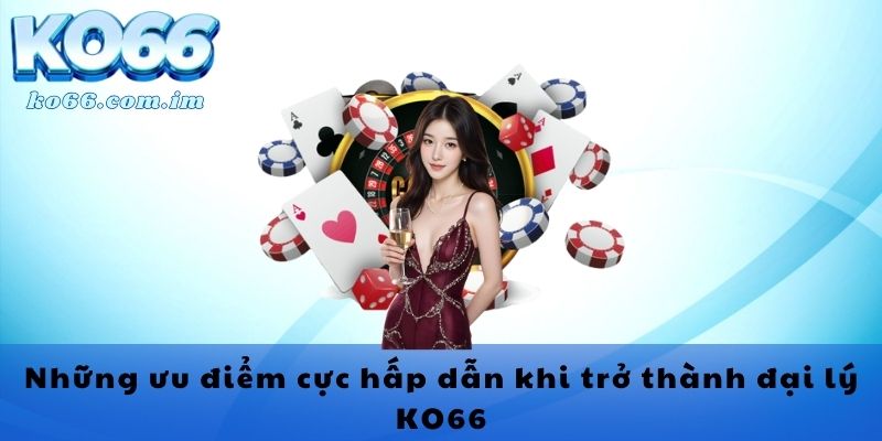 Những ưu điểm cực hấp dẫn khi trở thành đại lý KO66