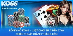 Rồng Hổ KO66 - Luật Chơi Từ A Đến Z Và Chiến Thuật Giành Thắng Lớn